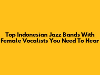 Top Indonesian Jazz Bands With Female Vocalists You Need To Hear