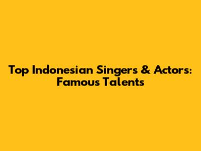 Top Indonesian Singers & Actors: Famous Talents