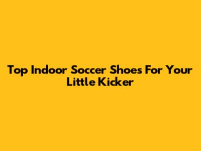 Top Indoor Soccer Shoes For Your Little Kicker