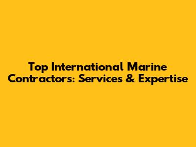 Top International Marine Contractors: Services & Expertise