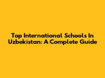 Top International Schools In Uzbekistan: A Complete Guide