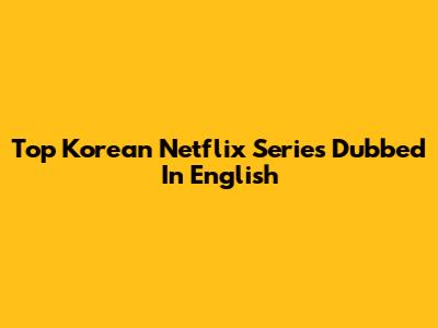 Top Korean Netflix Series Dubbed In English