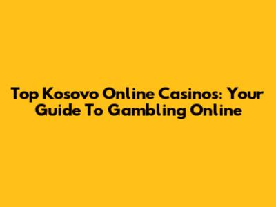 Top Kosovo Online Casinos: Your Guide To Gambling Online