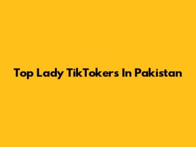 Top Lady TikTokers In Pakistan