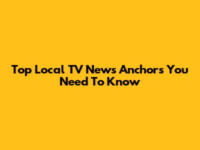 Top Local TV News Anchors You Need To Know