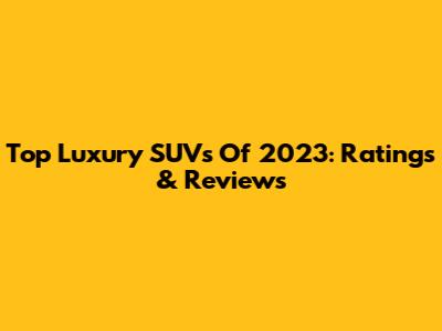 Top Luxury SUVs Of 2023: Ratings & Reviews