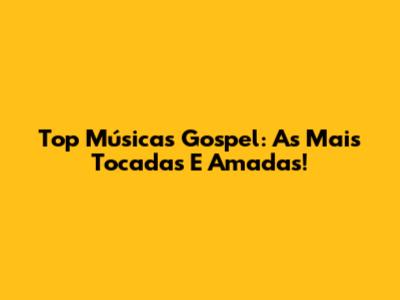 Top Músicas Gospel: As Mais Tocadas E Amadas!