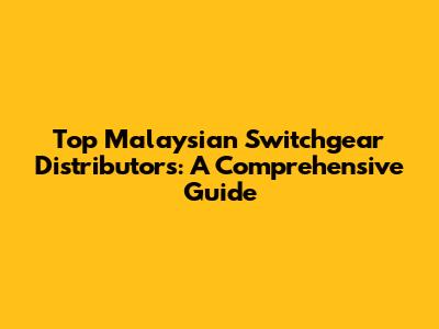 Top Malaysian Switchgear Distributors: A Comprehensive Guide