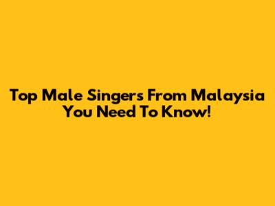 Top Male Singers From Malaysia You Need To Know!