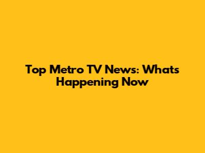 Top Metro TV News: What's Happening Now