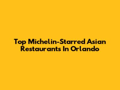 Top Michelin-Starred Asian Restaurants In Orlando