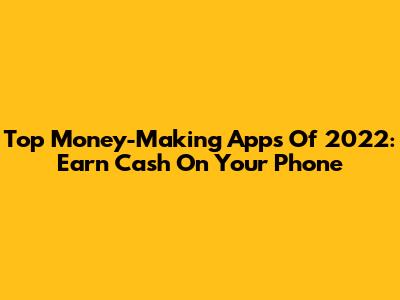 Top Money-Making Apps Of 2022: Earn Cash On Your Phone