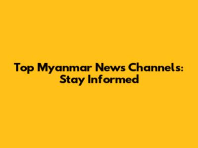 Top Myanmar News Channels: Stay Informed