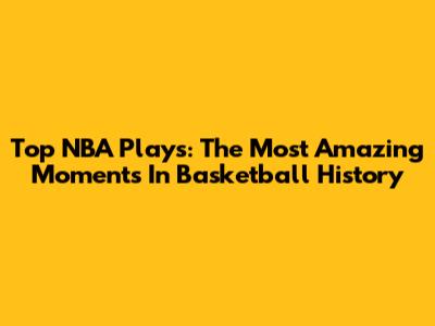 Top NBA Plays: The Most Amazing Moments In Basketball History