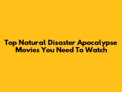 Top Natural Disaster Apocalypse Movies You Need To Watch
