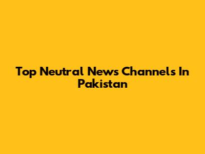 Top Neutral News Channels In Pakistan