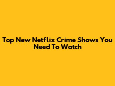Top New Netflix Crime Shows You Need To Watch