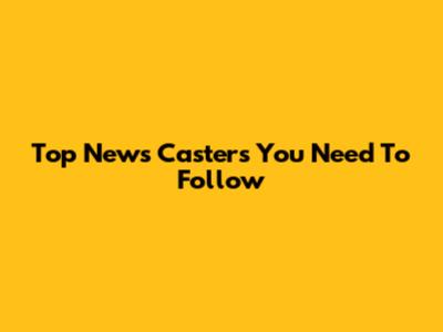 Top News Casters You Need To Follow