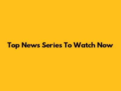 Top News Series To Watch Now