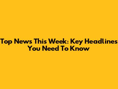 Top News This Week: Key Headlines You Need To Know