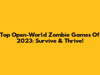 Top Open-World Zombie Games Of 2023: Survive & Thrive!