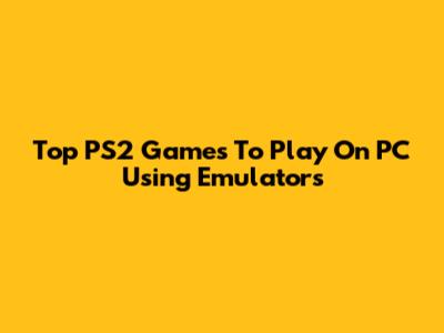 Top PS2 Games To Play On PC Using Emulators