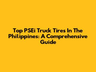 Top PSEi Truck Tires In The Philippines: A Comprehensive Guide