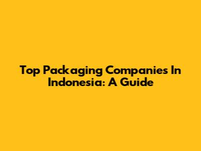Top Packaging Companies In Indonesia: A Guide