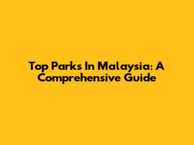 Top Parks In Malaysia: A Comprehensive Guide