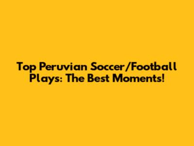 Top Peruvian Soccer/Football Plays: The Best Moments!