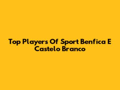 Top Players Of Sport Benfica E Castelo Branco