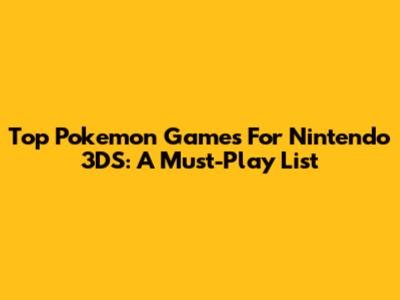 Top Pokemon Games For Nintendo 3DS: A Must-Play List