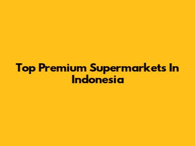 Top Premium Supermarkets In Indonesia