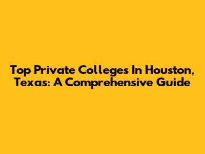 Top Private Colleges In Houston, Texas: A Comprehensive Guide