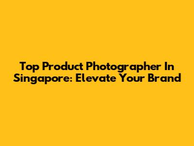 Top Product Photographer In Singapore: Elevate Your Brand