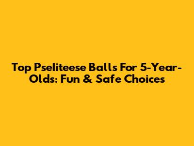 Top PseIiteese Balls For 5-Year-Olds: Fun & Safe Choices