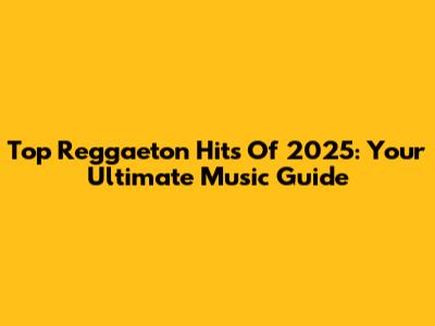 Top Reggaeton Hits Of 2025: Your Ultimate Music Guide