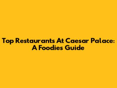 Top Restaurants At Caesar Palace: A Foodie's Guide