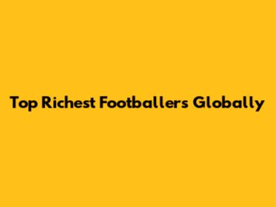 Top Richest Footballers Globally