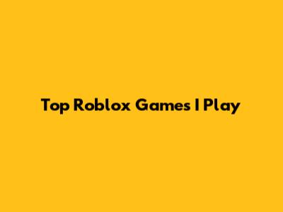 Top Roblox Games I Play