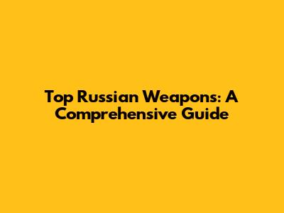 Top Russian Weapons: A Comprehensive Guide