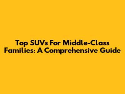 Top SUVs For Middle-Class Families: A Comprehensive Guide