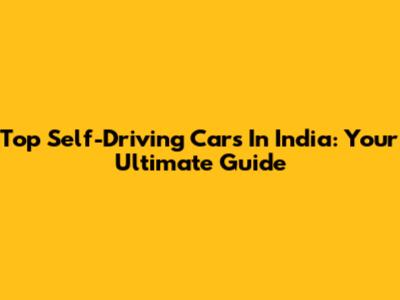 Top Self-Driving Cars In India: Your Ultimate Guide