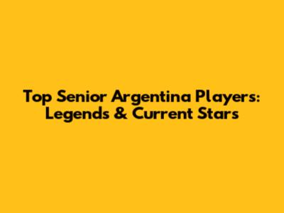 Top Senior Argentina Players: Legends & Current Stars