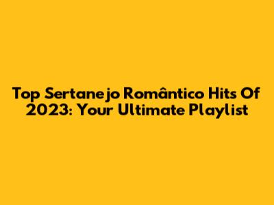 Top Sertanejo Romântico Hits Of 2023: Your Ultimate Playlist