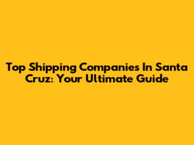 Top Shipping Companies In Santa Cruz: Your Ultimate Guide