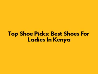 Top Shoe Picks: Best Shoes For Ladies In Kenya