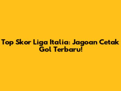 Top Skor Liga Italia: Jagoan Cetak Gol Terbaru!