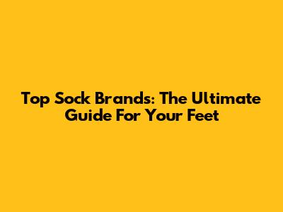 Top Sock Brands: The Ultimate Guide For Your Feet