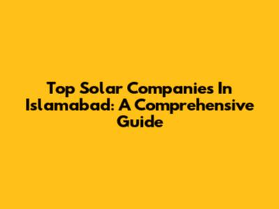 Top Solar Companies In Islamabad: A Comprehensive Guide